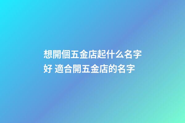 想開個五金店起什么名字好 適合開五金店的名字-第1張-店鋪起名-玄機派